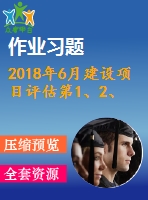 2018年6月建設(shè)項(xiàng)目評(píng)估第1、2、3次作業(yè)（含答案）
